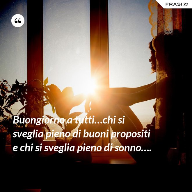 Buongiorno a tutti…chi si sveglia pieno di buoni propositi e chi si sveglia pieno di sonno…. - Anonimo