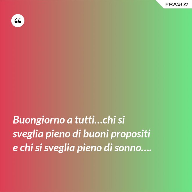 Buongiorno a tutti…chi si sveglia pieno di buoni propositi e chi si sveglia pieno di sonno…. - Anonimo