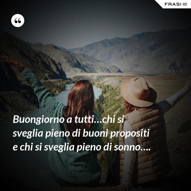 Buongiorno a tutti…chi si sveglia pieno di buoni propositi e chi si sveglia pieno di sonno…. - Anonimo