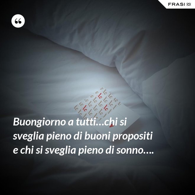Buongiorno a tutti…chi si sveglia pieno di buoni propositi e chi si sveglia pieno di sonno…. - Anonimo