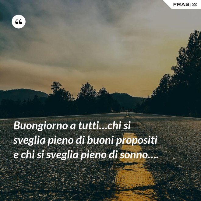 Buongiorno a tutti…chi si sveglia pieno di buoni propositi e chi si sveglia pieno di sonno…. - Anonimo