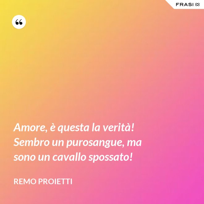 Amore, è questa la verità! Sembro un purosangue, ma sono un cavallo spossato! - Remo Proietti