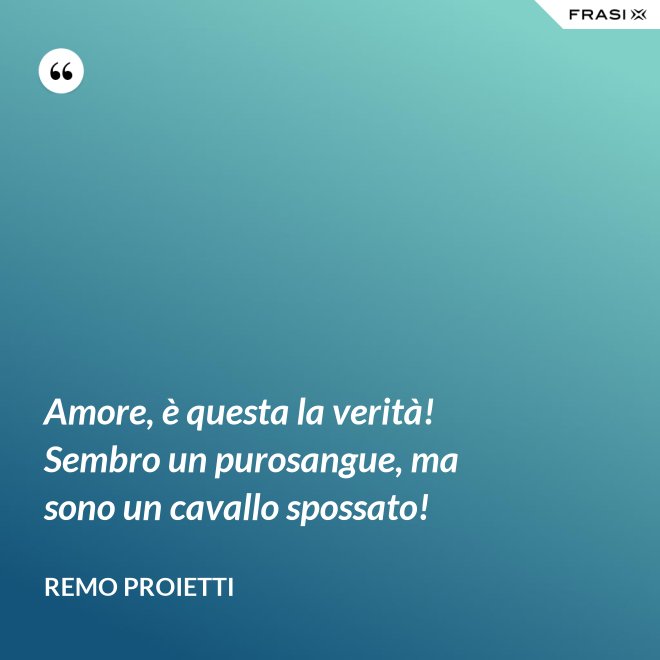 Amore, è questa la verità! Sembro un purosangue, ma sono un cavallo spossato! - Remo Proietti