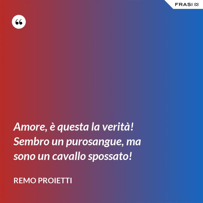 Amore, è questa la verità! Sembro un purosangue, ma sono un cavallo spossato! - Remo Proietti