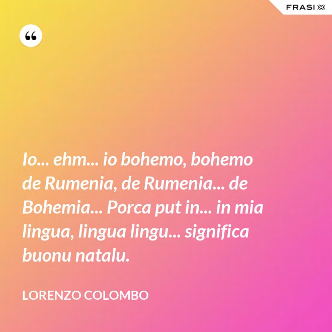 Io... ehm... io bohemo, bohemo de Rumenia, de Rumenia... de Bohemia... Porca put in... in mia lingua, lingua lingu... significa buonu natalu. - Lorenzo Colombo