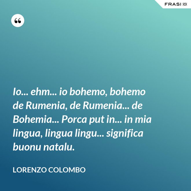 Io... ehm... io bohemo, bohemo de Rumenia, de Rumenia... de Bohemia... Porca put in... in mia lingua, lingua lingu... significa buonu natalu. - Lorenzo Colombo