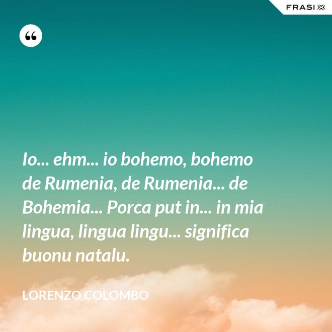 Io... ehm... io bohemo, bohemo de Rumenia, de Rumenia... de Bohemia... Porca put in... in mia lingua, lingua lingu... significa buonu natalu. - Lorenzo Colombo