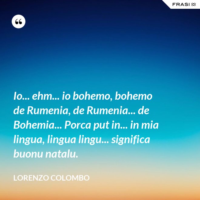 Io... ehm... io bohemo, bohemo de Rumenia, de Rumenia... de Bohemia... Porca put in... in mia lingua, lingua lingu... significa buonu natalu. - Lorenzo Colombo
