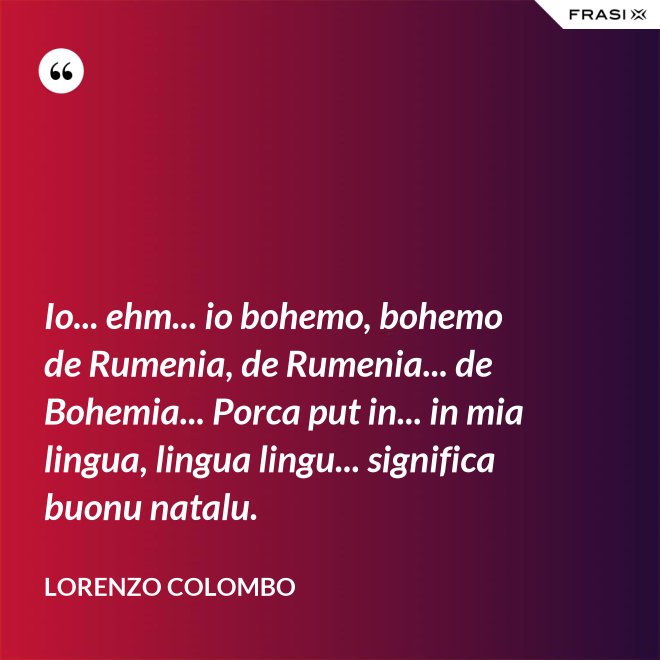 Io... ehm... io bohemo, bohemo de Rumenia, de Rumenia... de Bohemia... Porca put in... in mia lingua, lingua lingu... significa buonu natalu. - Lorenzo Colombo