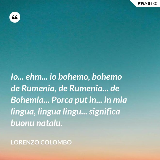 Io... ehm... io bohemo, bohemo de Rumenia, de Rumenia... de Bohemia... Porca put in... in mia lingua, lingua lingu... significa buonu natalu. - Lorenzo Colombo