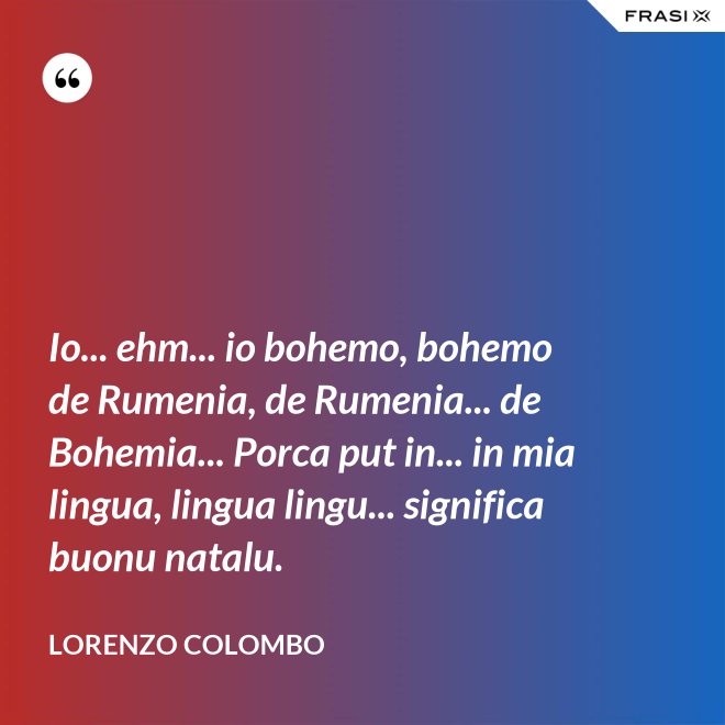 Io... ehm... io bohemo, bohemo de Rumenia, de Rumenia... de Bohemia... Porca put in... in mia lingua, lingua lingu... significa buonu natalu. - Lorenzo Colombo