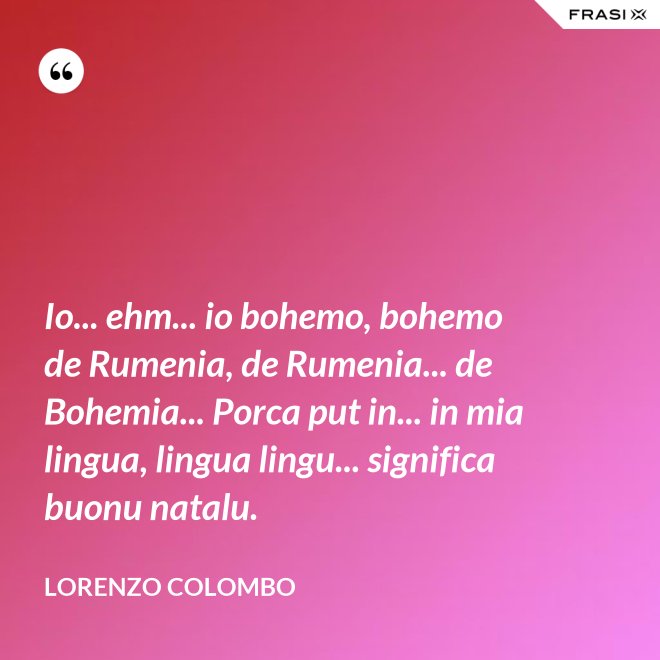 Io... ehm... io bohemo, bohemo de Rumenia, de Rumenia... de Bohemia... Porca put in... in mia lingua, lingua lingu... significa buonu natalu. - Lorenzo Colombo