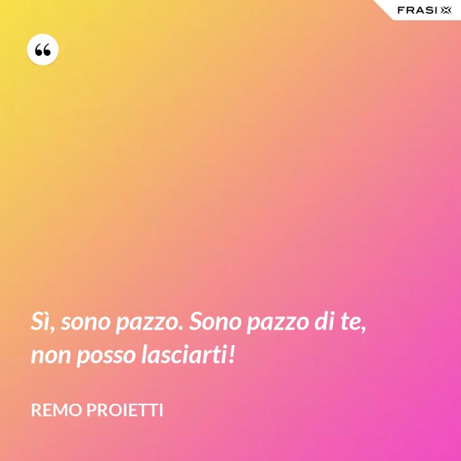 Sì, sono pazzo. Sono pazzo di te, non posso lasciarti! - Remo Proietti