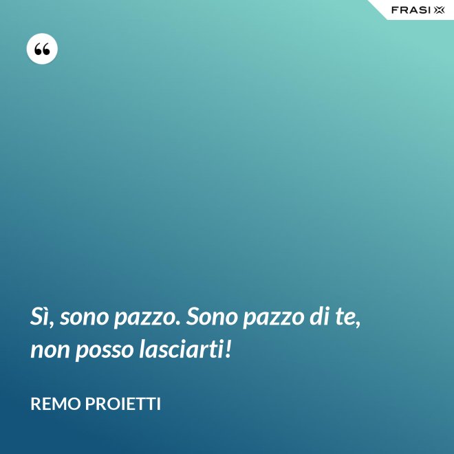 Sì, sono pazzo. Sono pazzo di te, non posso lasciarti! - Remo Proietti