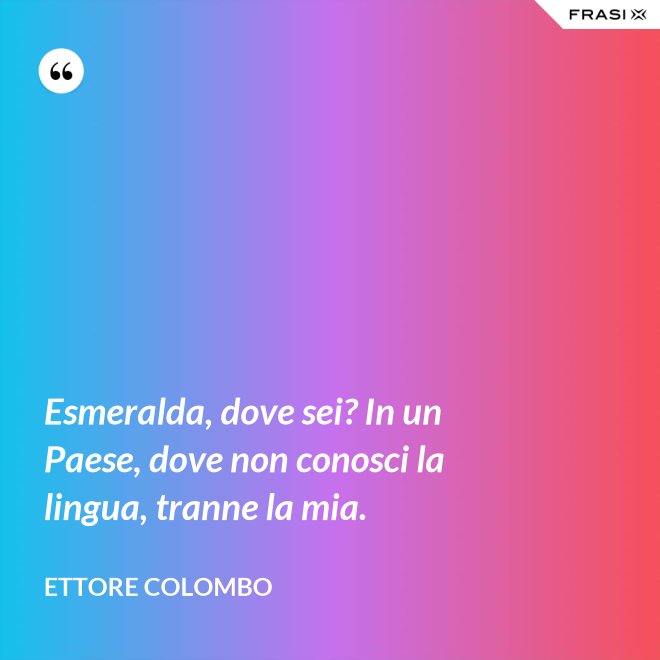Esmeralda, dove sei? In un Paese, dove non conosci la lingua, tranne la mia. - Ettore Colombo