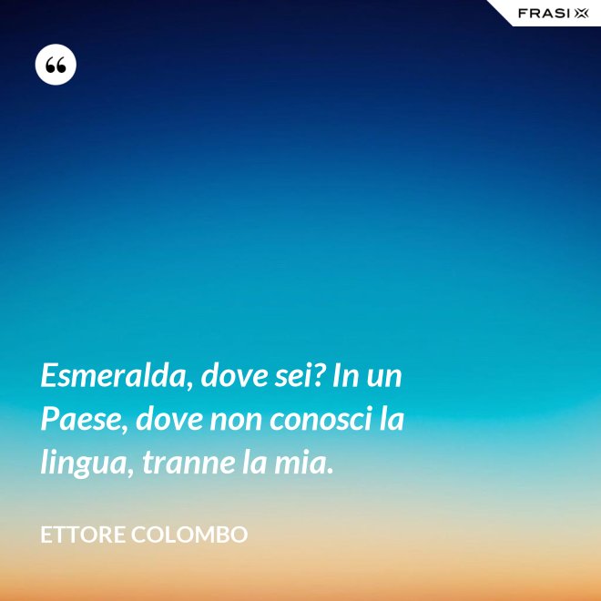 Esmeralda, dove sei? In un Paese, dove non conosci la lingua, tranne la mia. - Ettore Colombo