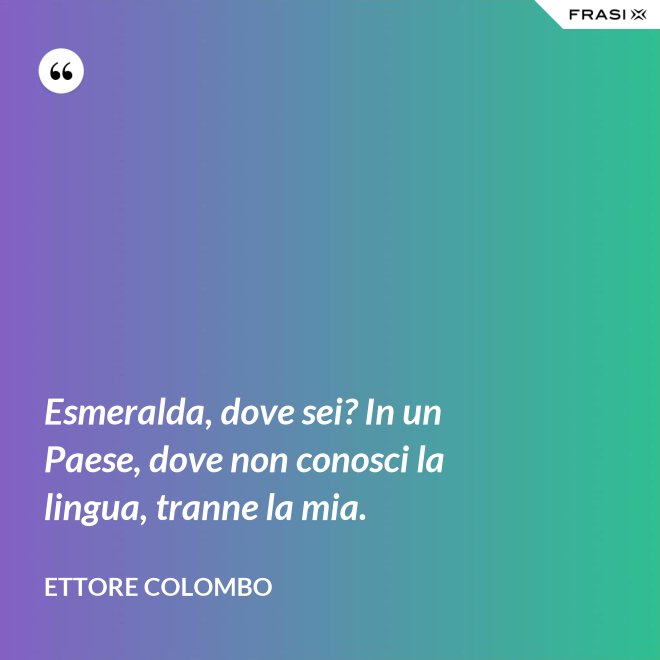 Esmeralda, dove sei? In un Paese, dove non conosci la lingua, tranne la mia. - Ettore Colombo