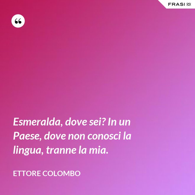 Esmeralda, dove sei? In un Paese, dove non conosci la lingua, tranne la mia. - Ettore Colombo