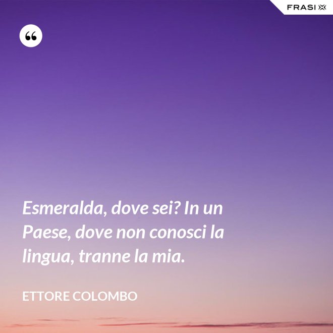 Esmeralda, dove sei? In un Paese, dove non conosci la lingua, tranne la mia. - Ettore Colombo