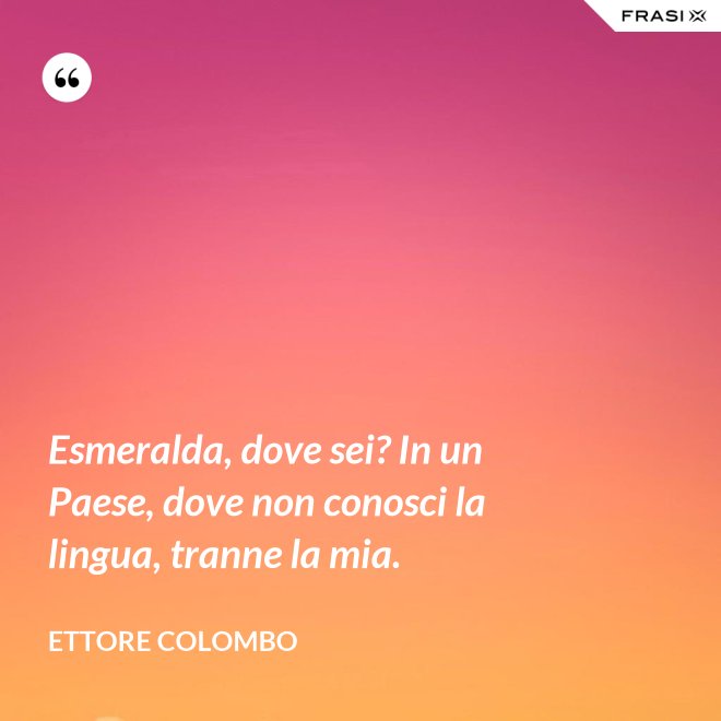 Esmeralda, dove sei? In un Paese, dove non conosci la lingua, tranne la mia. - Ettore Colombo