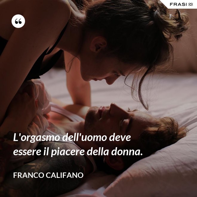 L'orgasmo dell'uomo deve essere il piacere della donna. - Franco Califano