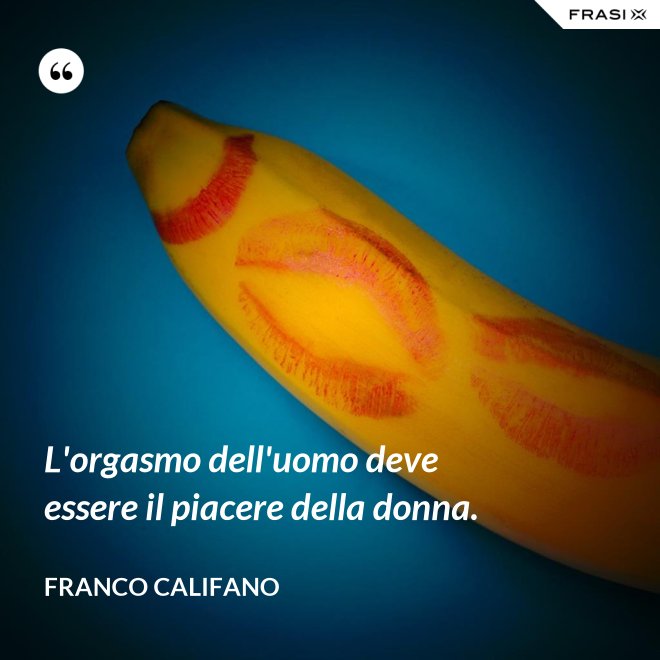 L'orgasmo dell'uomo deve essere il piacere della donna. - Franco Califano