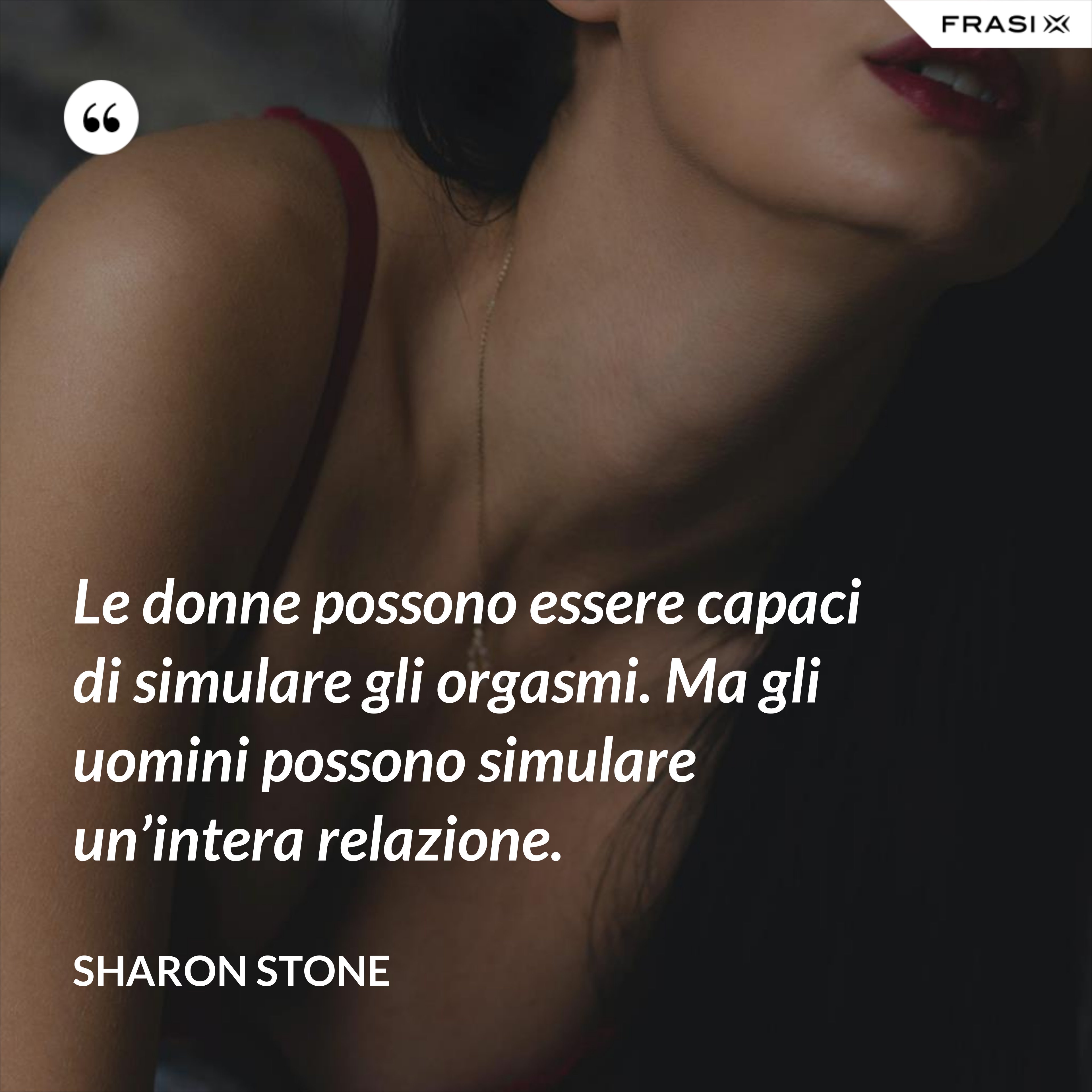 Le donne possono essere capaci di simulare gli orgasmi. Ma gli uomini possono simulare un’intera relazione. - Sharon Stone
