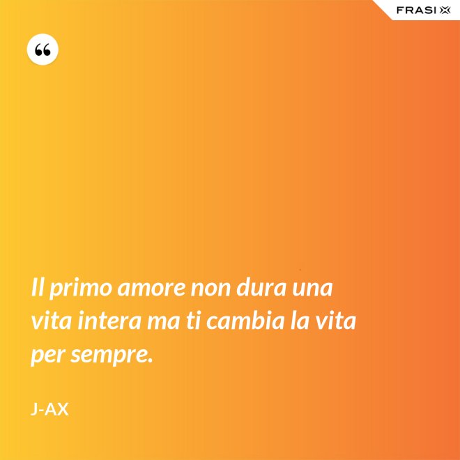 Il primo amore non dura una vita intera ma ti cambia la vita per sempre. - J-Ax