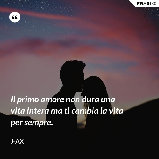 Il primo amore non dura una vita intera ma ti cambia la vita per sempre. - J-Ax