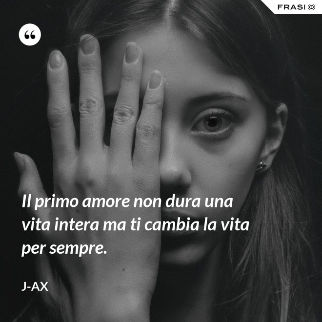 Il primo amore non dura una vita intera ma ti cambia la vita per sempre. - J-Ax