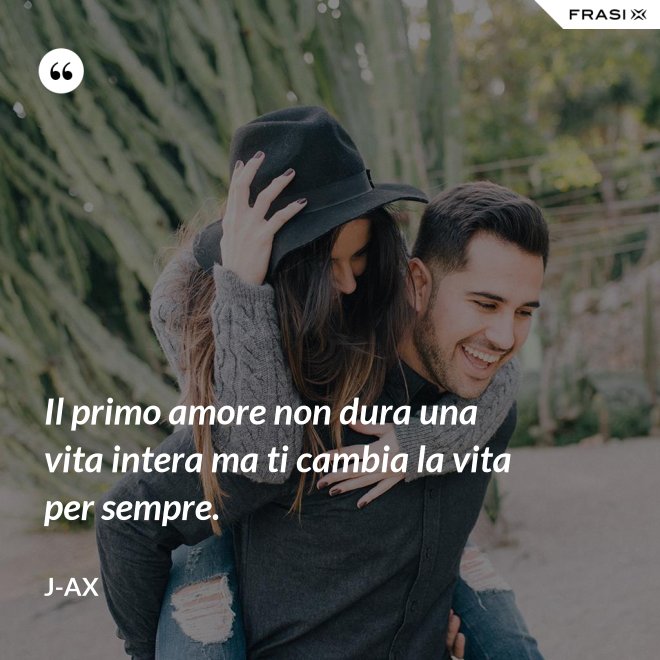 Il primo amore non dura una vita intera ma ti cambia la vita per sempre. - J-Ax
