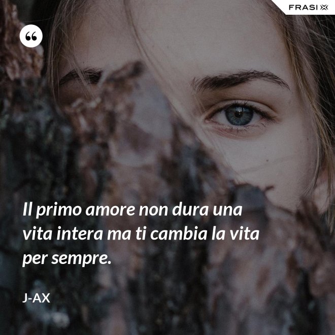 Il primo amore non dura una vita intera ma ti cambia la vita per sempre. - J-Ax