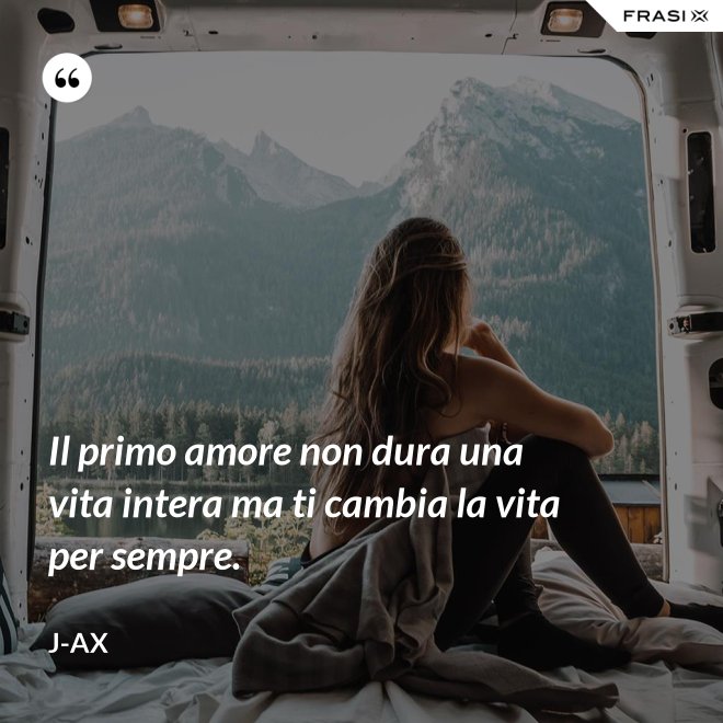 Il primo amore non dura una vita intera ma ti cambia la vita per sempre. - J-Ax