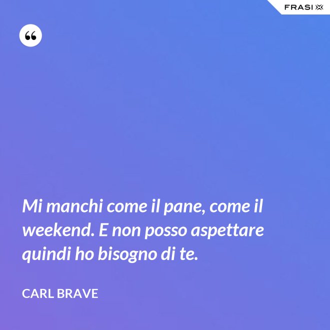 Mi manchi come il pane, come il weekend. E non posso aspettare quindi ho bisogno di te. - Carl Brave
