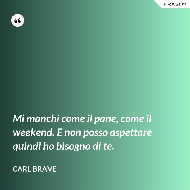 Mi manchi come il pane, come il weekend. E non posso aspettare quindi ho bisogno di te. - Carl Brave
