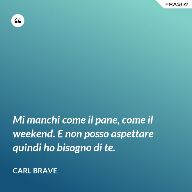 Mi manchi come il pane, come il weekend. E non posso aspettare quindi ho bisogno di te. - Carl Brave