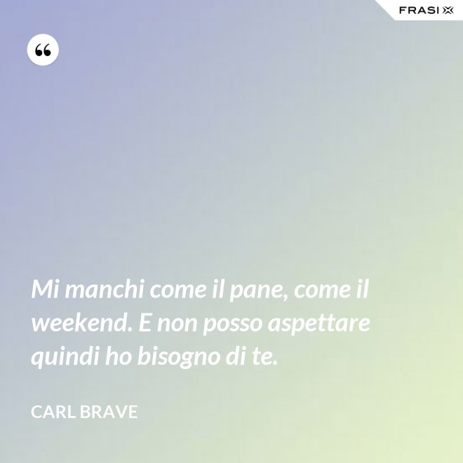 Mi manchi come il pane, come il weekend. E non posso aspettare quindi ho bisogno di te. - Carl Brave