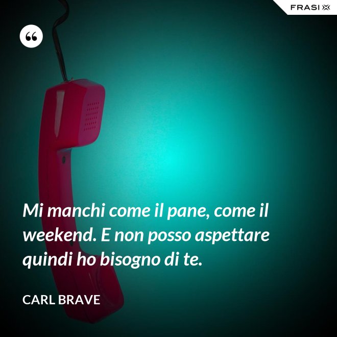 Mi manchi come il pane, come il weekend. E non posso aspettare quindi ho bisogno di te. - Carl Brave