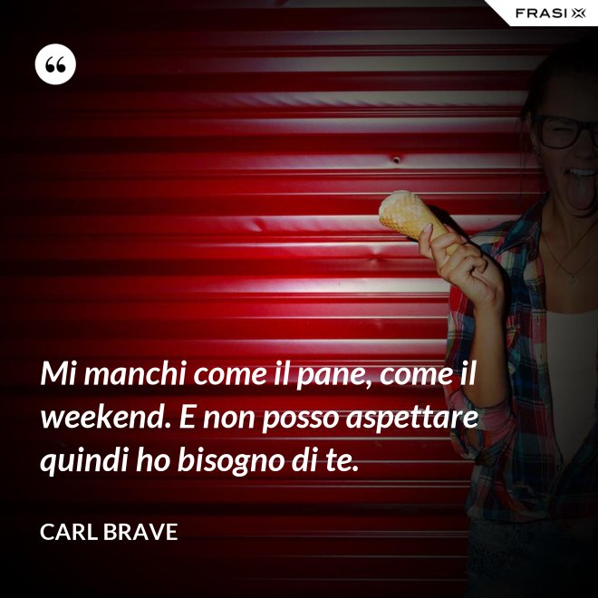 Mi manchi come il pane, come il weekend. E non posso aspettare quindi ho bisogno di te. - Carl Brave