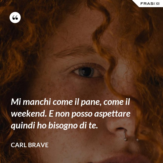 Mi manchi come il pane, come il weekend. E non posso aspettare quindi ho bisogno di te. - Carl Brave