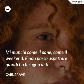 Mi manchi come il pane, come il weekend. E non posso aspettare quindi ho bisogno di te. - Carl Brave