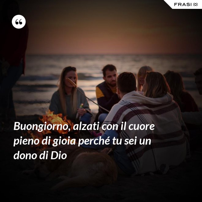 Buongiorno, alzati con il cuore pieno di gioia perché tu sei un dono di Dio - Anonimo