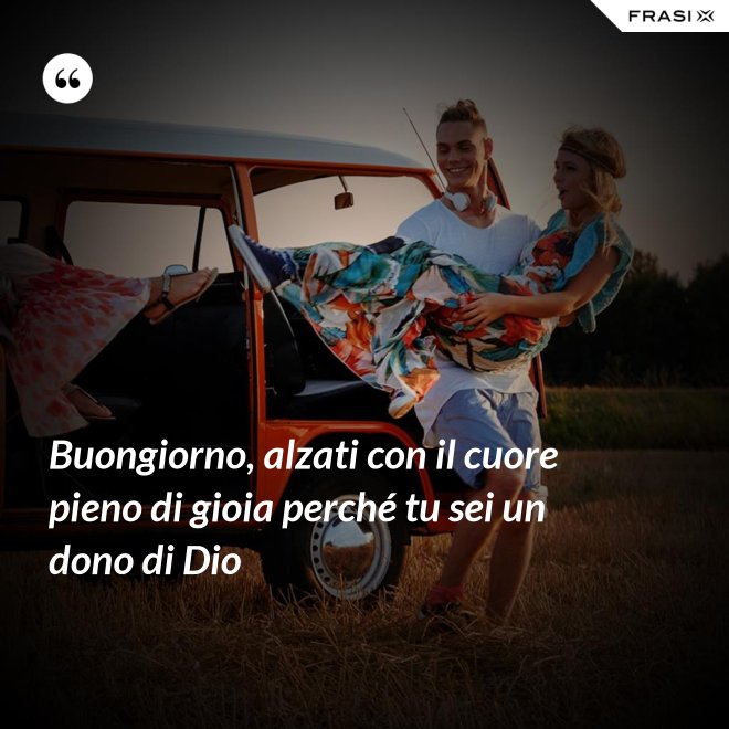 Buongiorno, alzati con il cuore pieno di gioia perché tu sei un dono di Dio - Anonimo