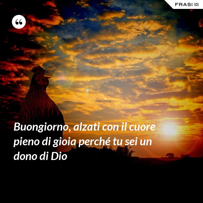 Buongiorno, alzati con il cuore pieno di gioia perché tu sei un dono di Dio - Anonimo