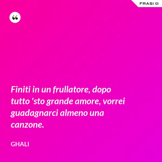 Finiti in un frullatore, dopo tutto 'sto grande amore, vorrei guadagnarci almeno una canzone. - GHALI