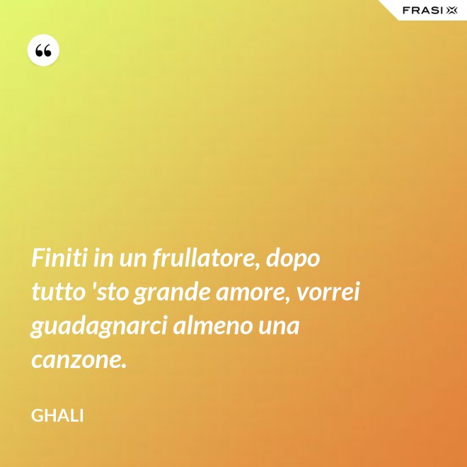 Finiti in un frullatore, dopo tutto 'sto grande amore, vorrei guadagnarci almeno una canzone. - GHALI