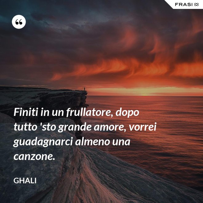 Finiti in un frullatore, dopo tutto 'sto grande amore, vorrei guadagnarci almeno una canzone. - GHALI