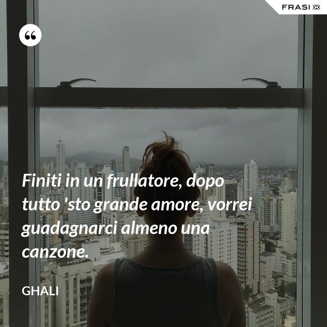 Finiti in un frullatore, dopo tutto 'sto grande amore, vorrei guadagnarci almeno una canzone. - GHALI