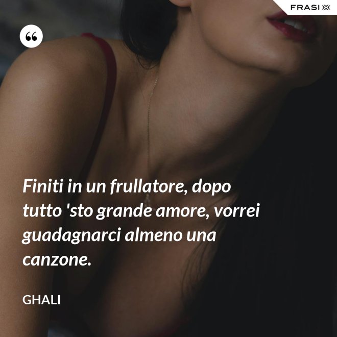 Finiti in un frullatore, dopo tutto 'sto grande amore, vorrei guadagnarci almeno una canzone. - GHALI