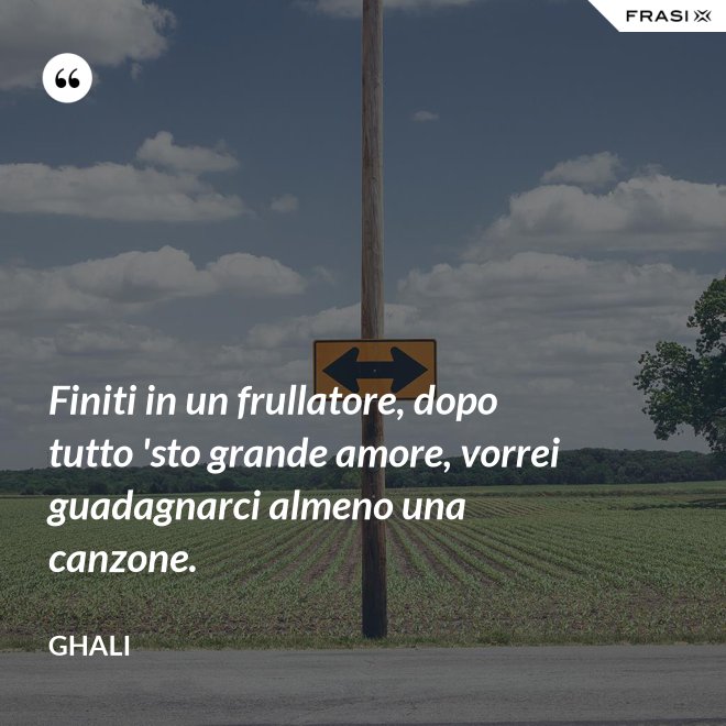 Finiti in un frullatore, dopo tutto 'sto grande amore, vorrei guadagnarci almeno una canzone. - GHALI
